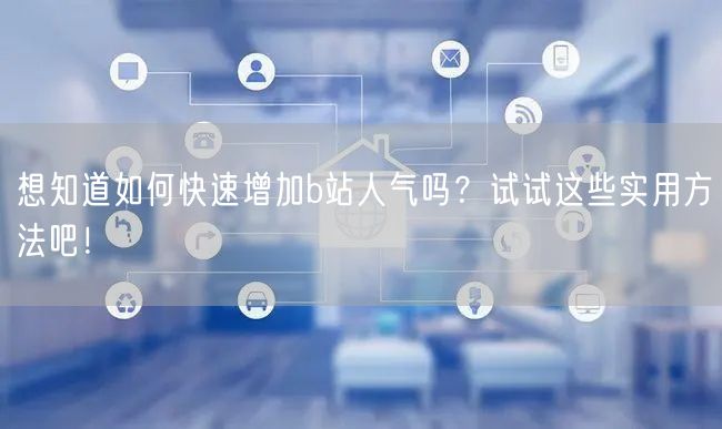 想知道如何快速增加b站人气吗？试试这些实用方法吧！