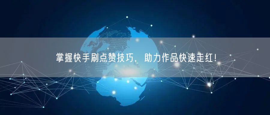 掌握快手刷点赞技巧，助力作品快速走红！