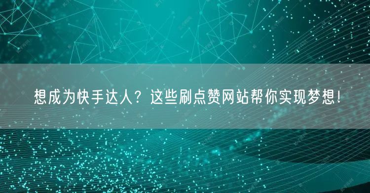 想成为快手达人？这些刷点赞网站帮你实现梦想！