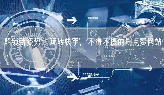 解锁新姿势：玩转快手，不得不提的刷点赞网站。