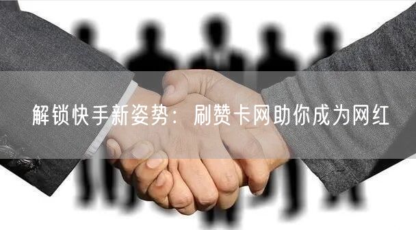 解锁快手新姿势：刷赞卡网助你成为网红