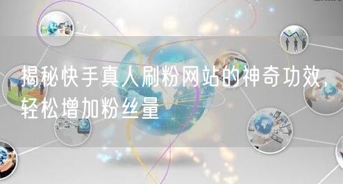 揭秘快手真人刷粉网站的神奇功效，轻松增加粉丝量