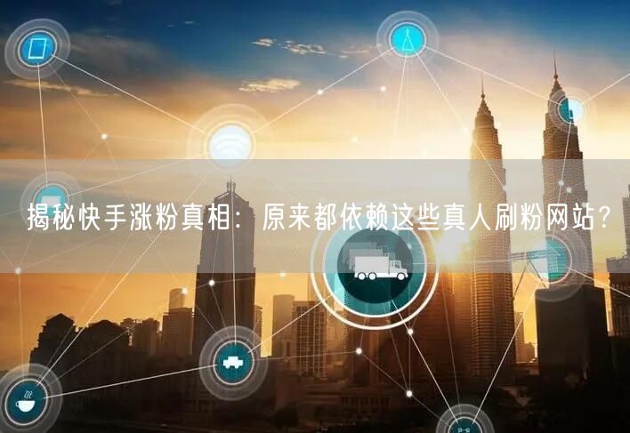 揭秘快手涨粉真相：原来都依赖这些真人刷粉网站？
