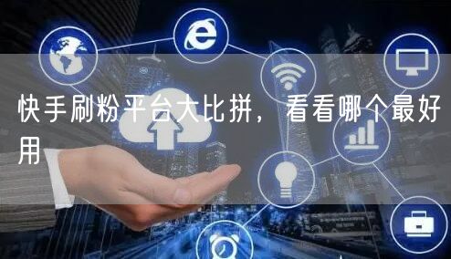 快手刷粉平台大比拼，看看哪个最好用