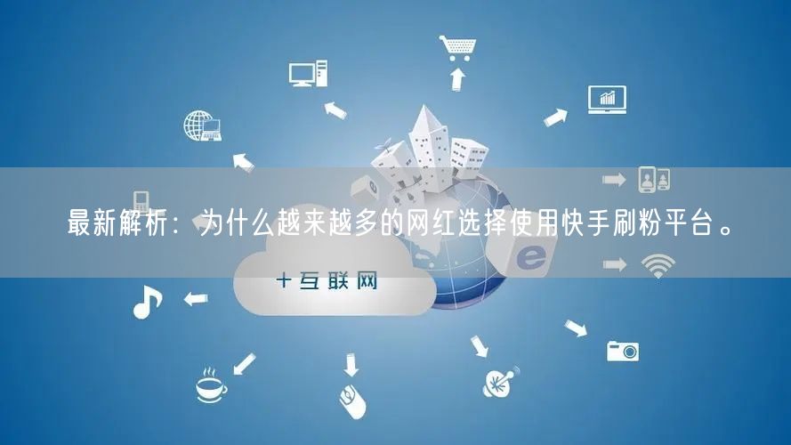最新解析：为什么越来越多的网红选择使用快手刷粉平台。