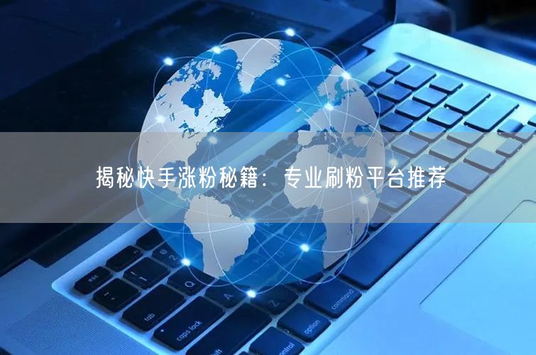 揭秘快手涨粉秘籍：专业刷粉平台推荐