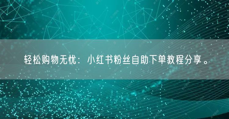 轻松购物无忧：小红书粉丝自助下单教程分享。