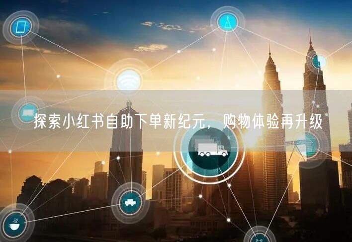 探索小红书自助下单新纪元，购物体验再升级