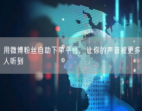 用微博粉丝自助下单平台，让你的声音被更多人听到
