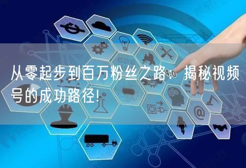 从零起步到百万粉丝之路：揭秘视频号的成功路径!