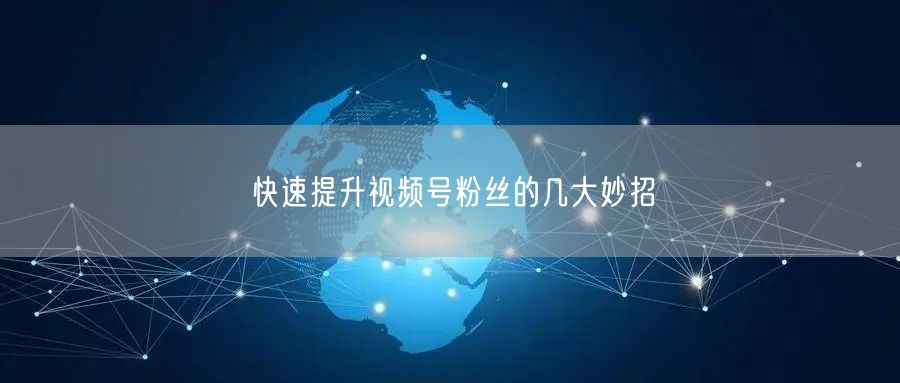 快速提升视频号粉丝的几大妙招