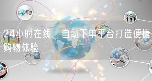 24小时在线，自助下单平台打造便捷购物体验