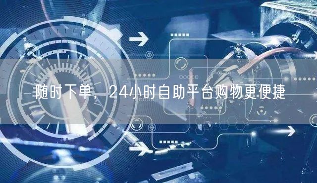 随时下单，24小时自助平台购物更便捷