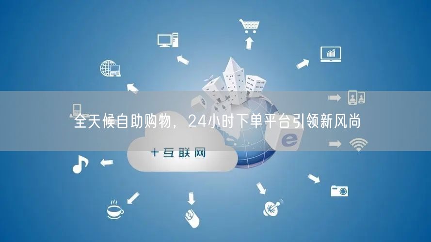 全天候自助购物，24小时下单平台引领新风尚