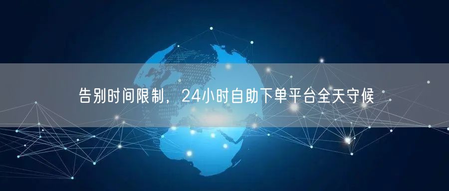 告别时间限制，24小时自助下单平台全天守候