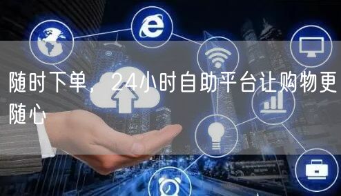随时下单，24小时自助平台让购物更随心