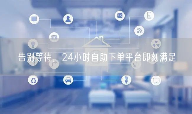 告别等待，24小时自助下单平台即刻满足