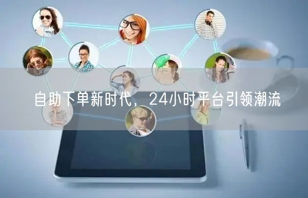自助下单新时代，24小时平台引领潮流