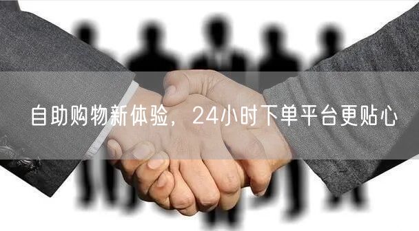 自助购物新体验，24小时下单平台更贴心