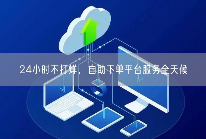 24小时不打烊，自助下单平台服务全天候