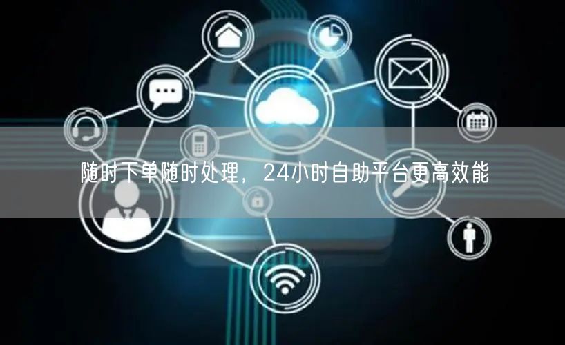 随时下单随时处理，24小时自助平台更高效能