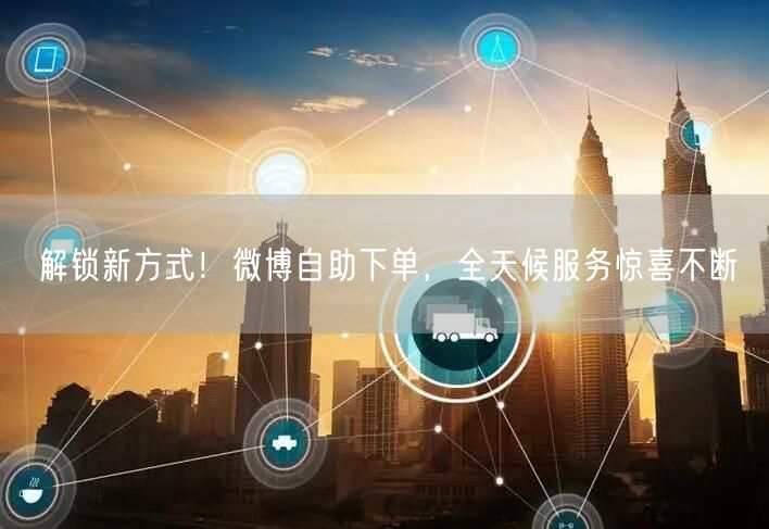 解锁新方式！微博自助下单，全天候服务惊喜不断