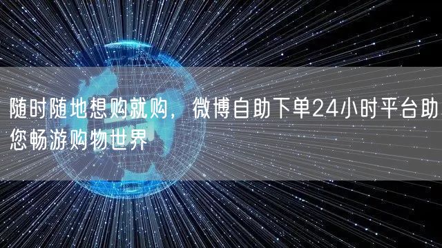 随时随地想购就购，微博自助下单24小时平台助您畅游购物世界
