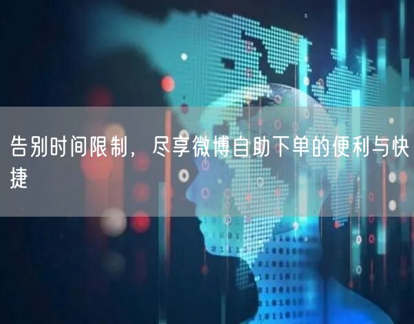 告别时间限制，尽享微博自助下单的便利与快捷