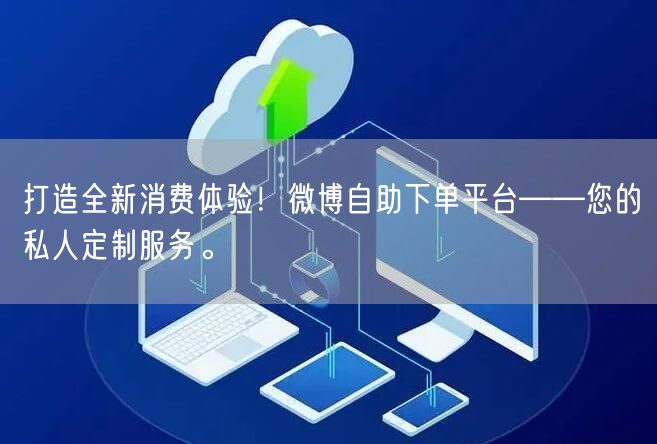 打造全新消费体验！微博自助下单平台——您的私人定制服务。
