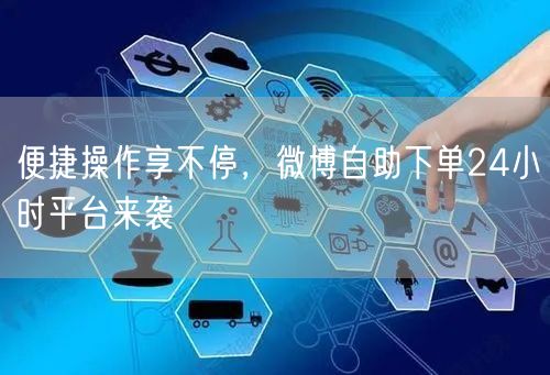 便捷操作享不停，微博自助下单24小时平台来袭