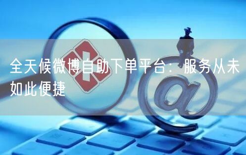全天候微博自助下单平台：服务从未如此便捷