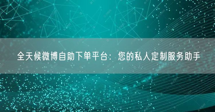 全天候微博自助下单平台：您的私人定制服务助手