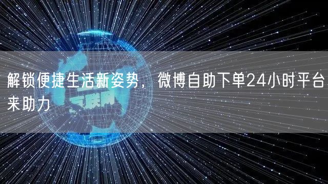 解锁便捷生活新姿势，微博自助下单24小时平台来助力