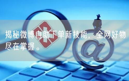揭秘微博自助下单新技能，全网好物尽在掌握。