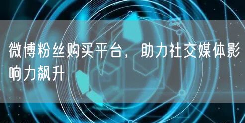 微博粉丝购买平台，助力社交媒体影响力飙升