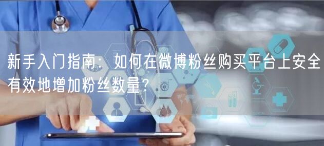 新手入门指南：如何在微博粉丝购买平台上安全有效地增加粉丝数量？