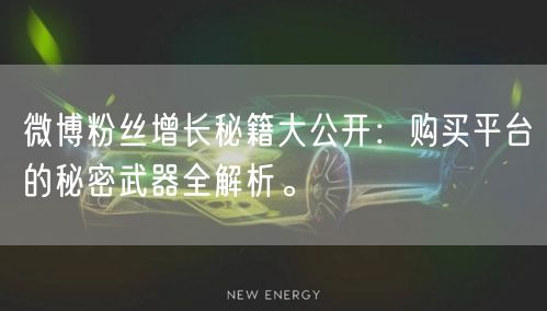 微博粉丝增长秘籍大公开：购买平台的秘密武器全解析。