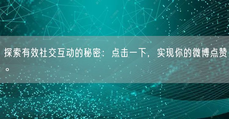 探索有效社交互动的秘密：点击一下，实现你的微博点赞。