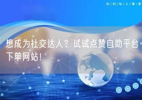 想成为社交达人？试试点赞自助平台下单网站！