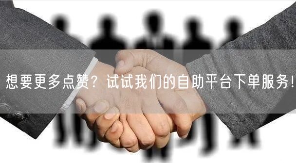 想要更多点赞？试试我们的自助平台下单服务！