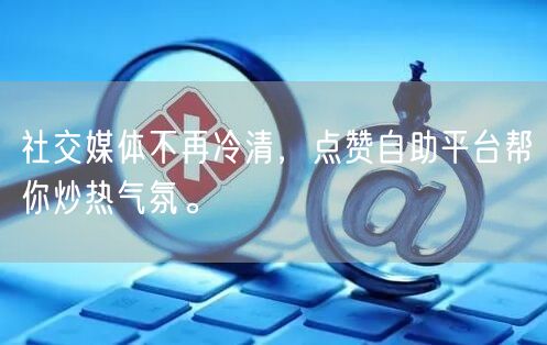 社交媒体不再冷清，点赞自助平台帮你炒热气氛。