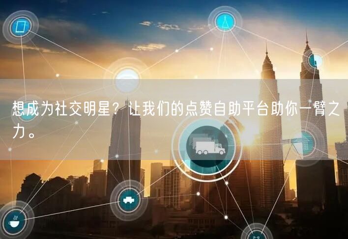 想成为社交明星？让我们的点赞自助平台助你一臂之力。