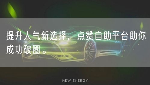 提升人气新选择，点赞自助平台助你成功破圈。