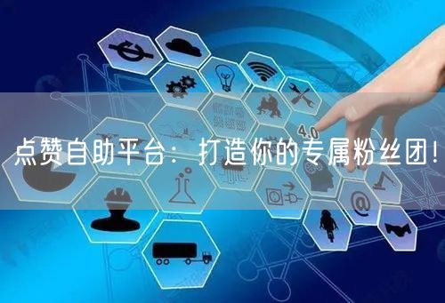 点赞自助平台：打造你的专属粉丝团！