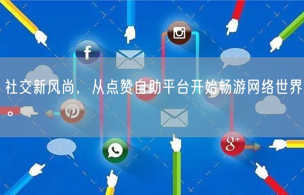 社交新风尚，从点赞自助平台开始畅游网络世界。