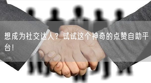 想成为社交达人？试试这个神奇的点赞自助平台！