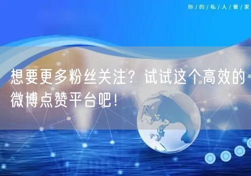 想要更多粉丝关注？试试这个高效的微博点赞平台吧！