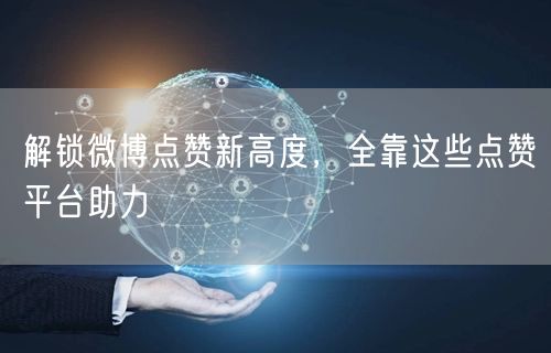 解锁微博点赞新高度，全靠这些点赞平台助力
