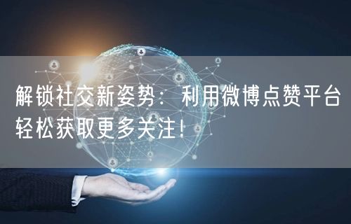 解锁社交新姿势：利用微博点赞平台轻松获取更多关注！