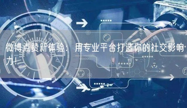 微博点赞新体验：用专业平台打造你的社交影响力！